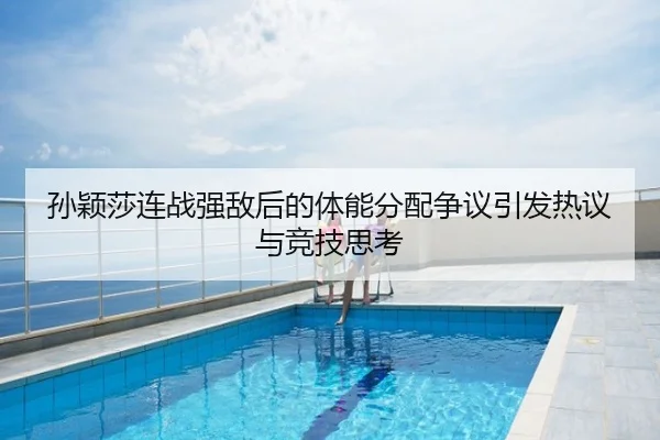 孙颖莎连战强敌后的体能分配争议引发热议与竞技思考